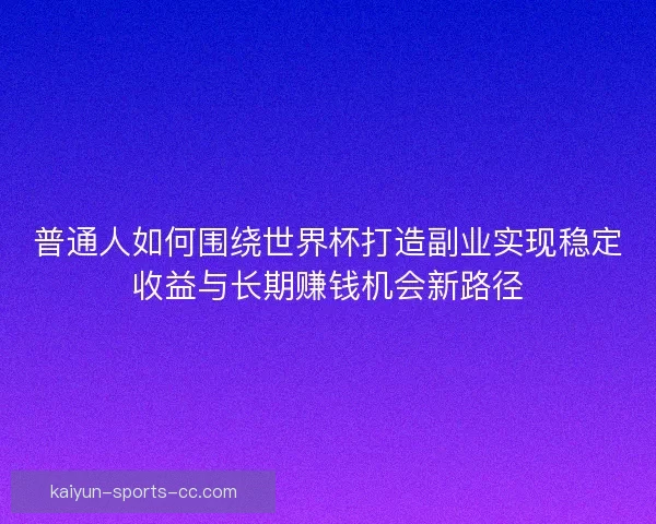 普通人如何围绕世界杯打造副业实现稳定收益与长期赚钱机会新路径