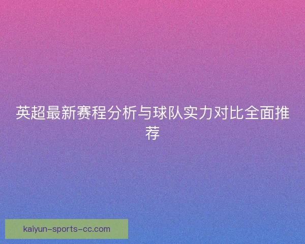 英超最新赛程分析与球队实力对比全面推荐