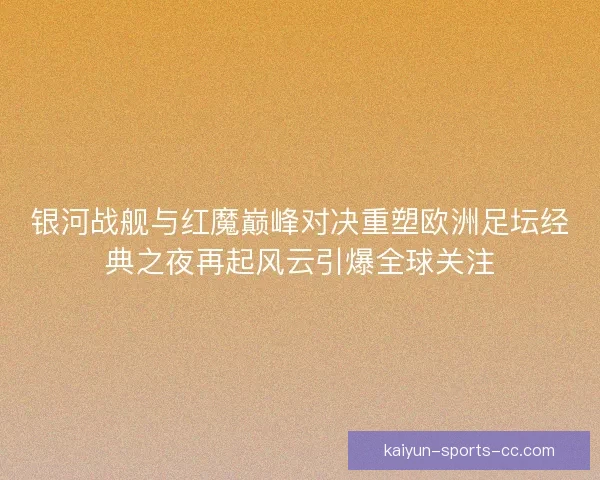 银河战舰与红魔巅峰对决重塑欧洲足坛经典之夜再起风云引爆全球关注