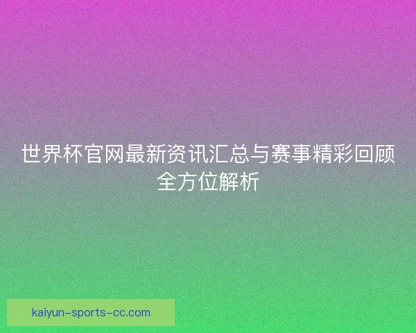 世界杯官网最新资讯汇总与赛事精彩回顾全方位解析