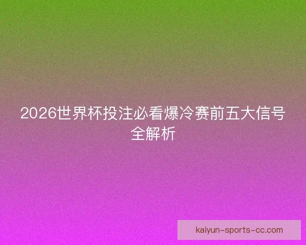 2026世界杯投注必看爆冷赛前五大信号全解析