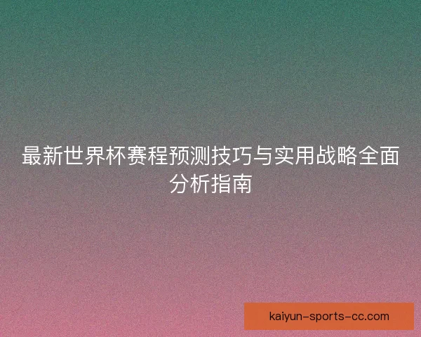 最新世界杯赛程预测技巧与实用战略全面分析指南