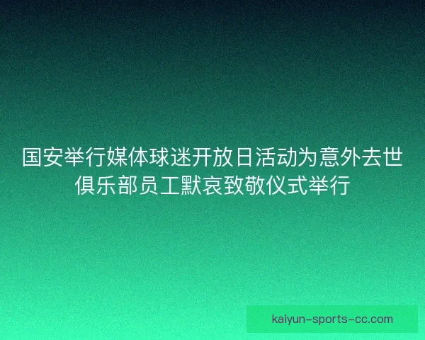 国安举行媒体球迷开放日活动为意外去世俱乐部员工默哀致敬仪式举行