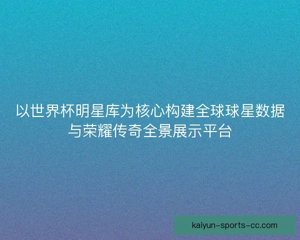 以世界杯明星库为核心构建全球球星数据与荣耀传奇全景展示平台