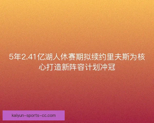5年2.41亿湖人休赛期拟续约里夫斯为核心打造新阵容计划冲冠
